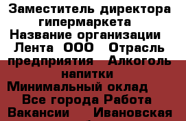 Заместитель директора гипермаркета › Название организации ­ Лента, ООО › Отрасль предприятия ­ Алкоголь, напитки › Минимальный оклад ­ 1 - Все города Работа » Вакансии   . Ивановская обл.